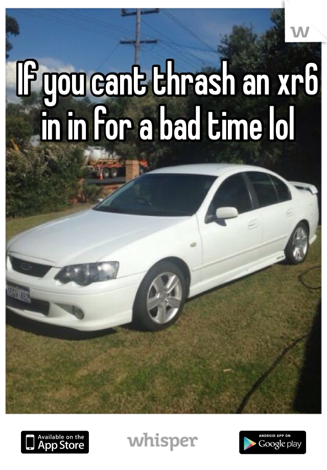 If you cant thrash an xr6 in in for a bad time lol