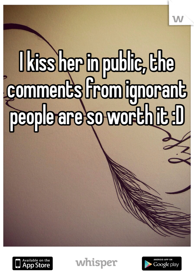 I kiss her in public, the comments from ignorant people are so worth it :D