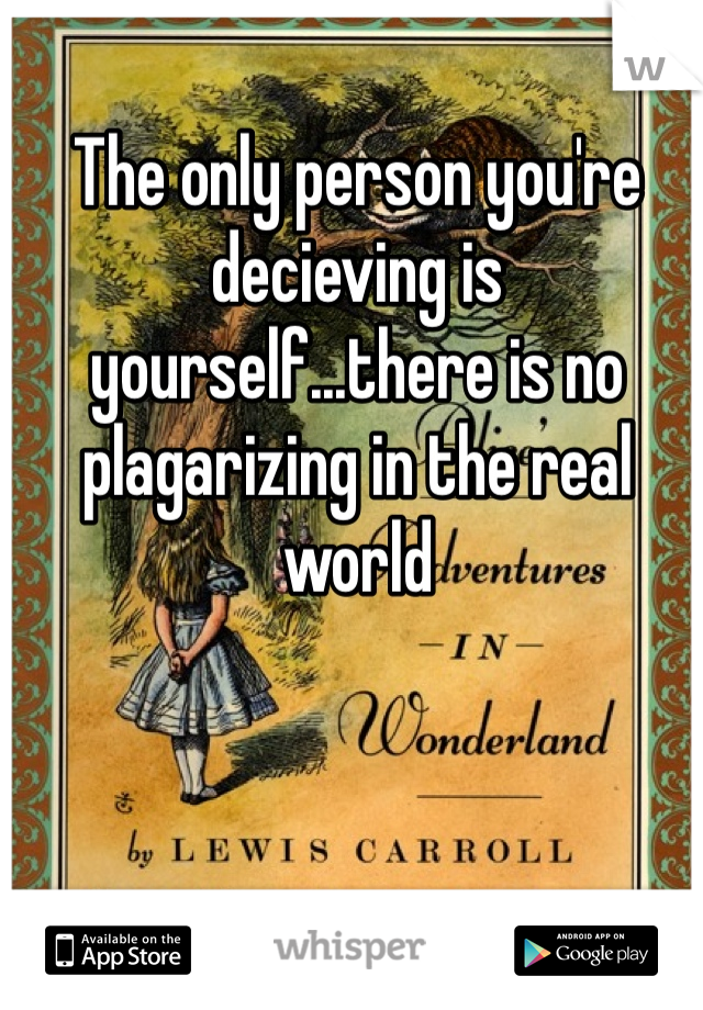 The only person you're decieving is yourself...there is no plagarizing in the real world 
