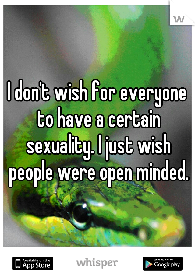 I don't wish for everyone to have a certain sexuality. I just wish people were open minded.