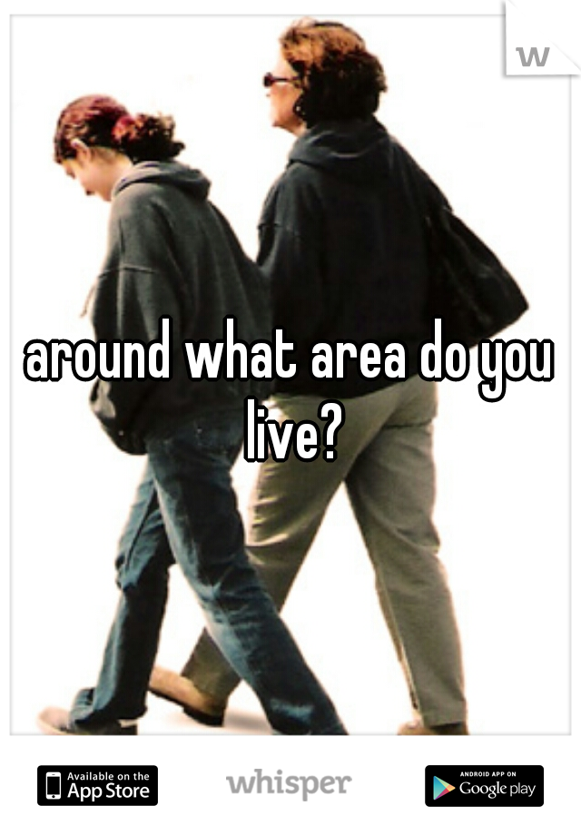 around what area do you live?