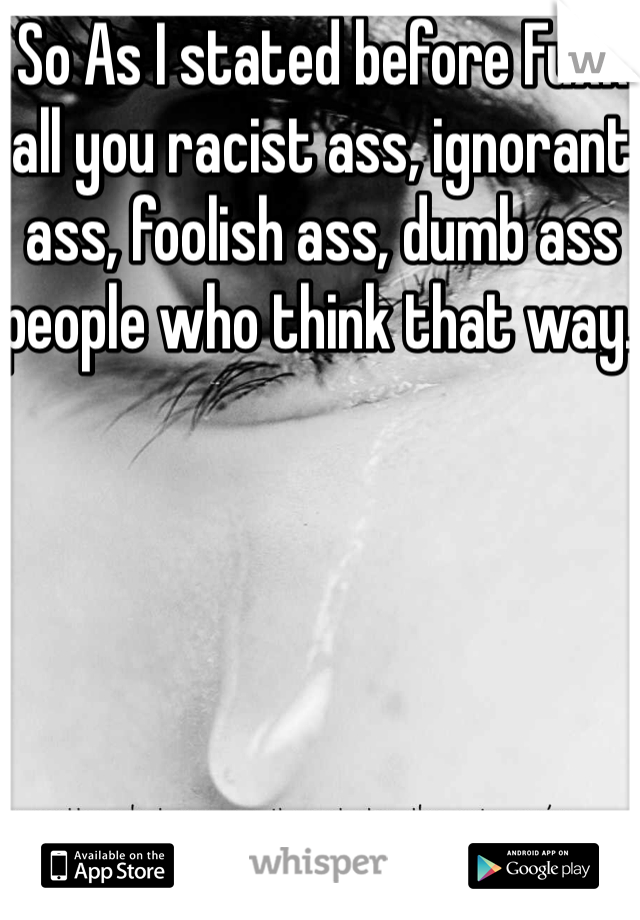 So As I stated before Fuxk all you racist ass, ignorant ass, foolish ass, dumb ass people who think that way.  