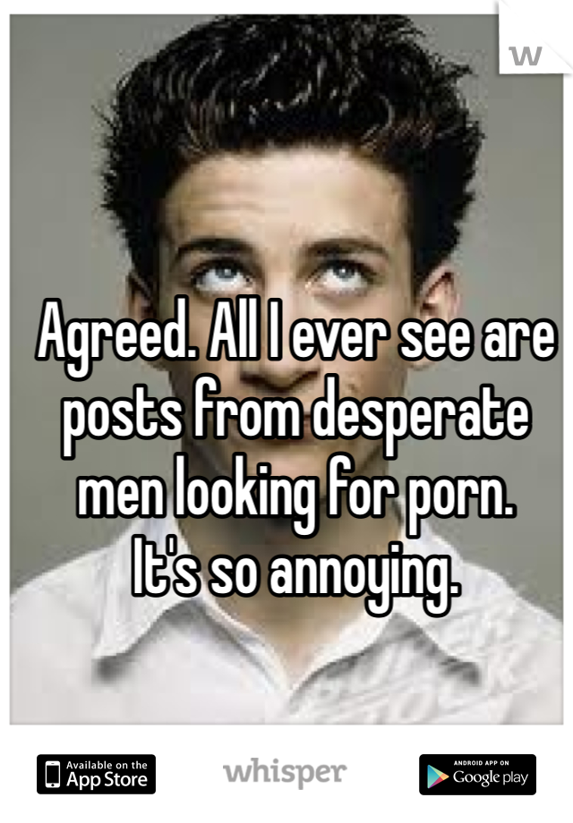 Agreed. All I ever see are posts from desperate men looking for porn. 
It's so annoying. 
