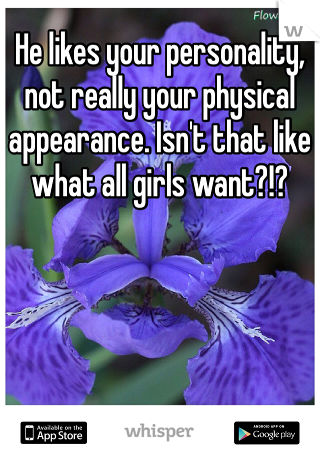 He likes your personality, not really your physical appearance. Isn't that like what all girls want?!?