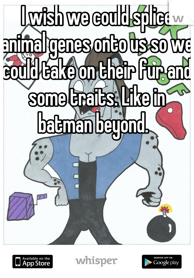 I wish we could splice animal genes onto us so we could take on their fur and some traits. Like in batman beyond.  