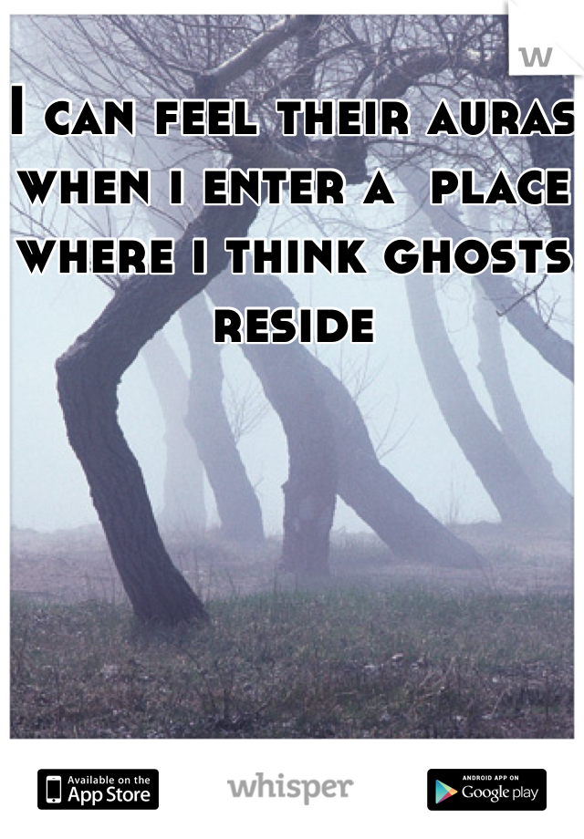 I can feel their auras when i enter a  place where i think ghosts reside