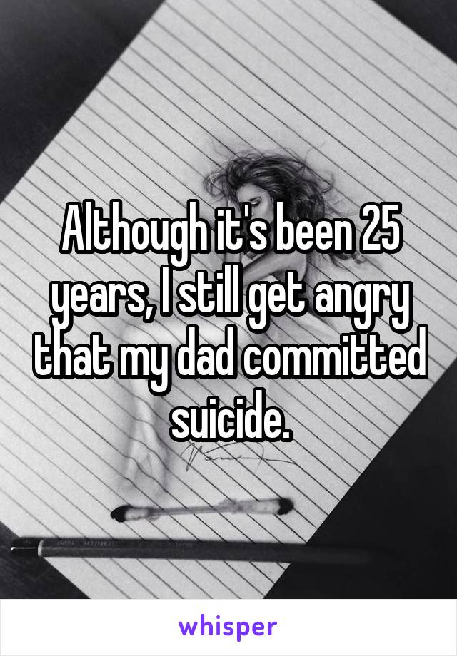 Although it's been 25 years, I still get angry that my dad committed suicide.