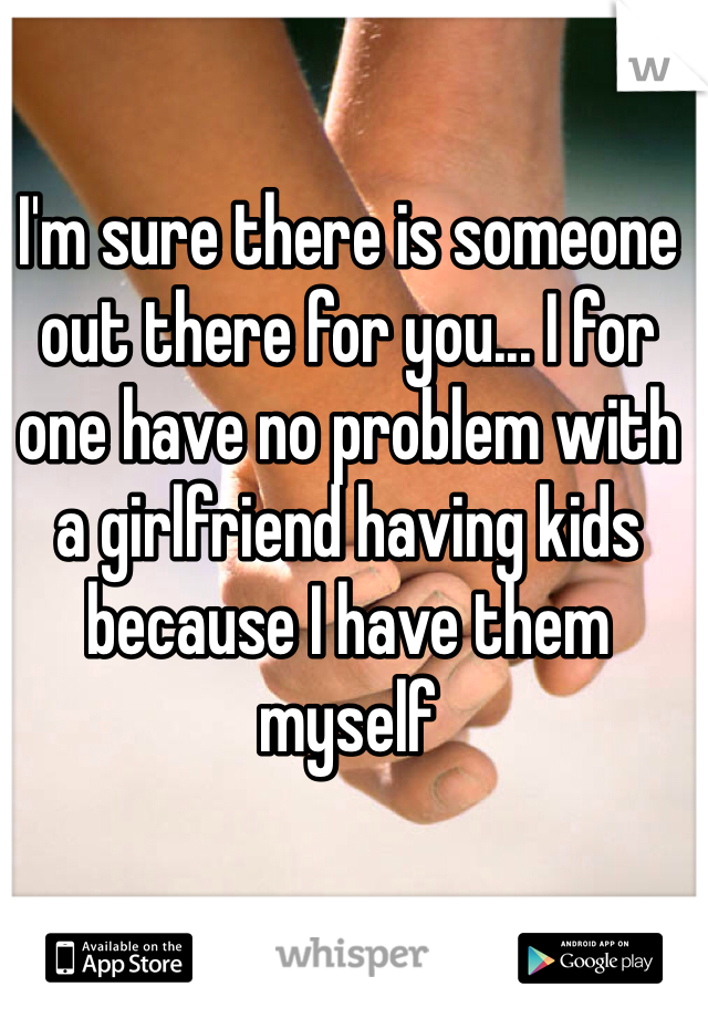 I'm sure there is someone out there for you... I for one have no problem with a girlfriend having kids because I have them myself