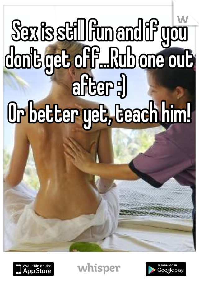 Sex is still fun and if you don't get off...Rub one out after :)
Or better yet, teach him!