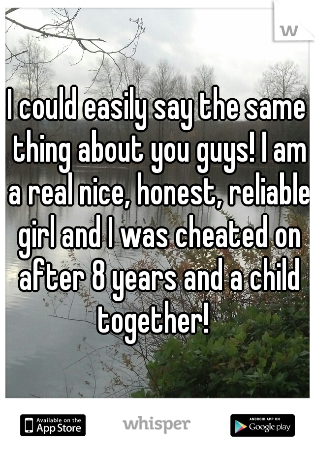 I could easily say the same thing about you guys! I am a real nice, honest, reliable girl and I was cheated on after 8 years and a child together!  
