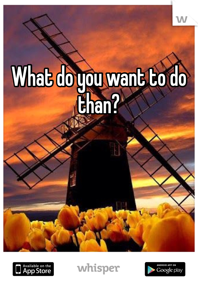 What do you want to do than?