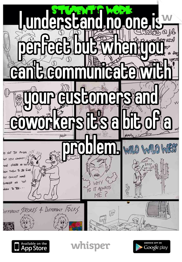 I understand no one is perfect but when you can't communicate with your customers and coworkers it's a bit of a problem. 