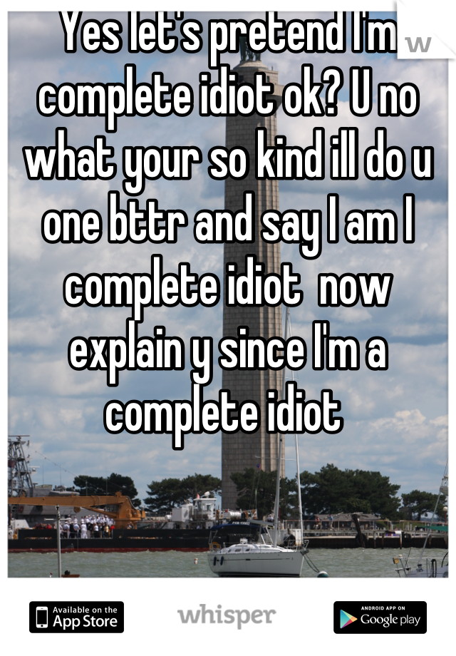 Yes let's pretend I'm complete idiot ok? U no what your so kind ill do u one bttr and say I am I complete idiot  now explain y since I'm a complete idiot 
