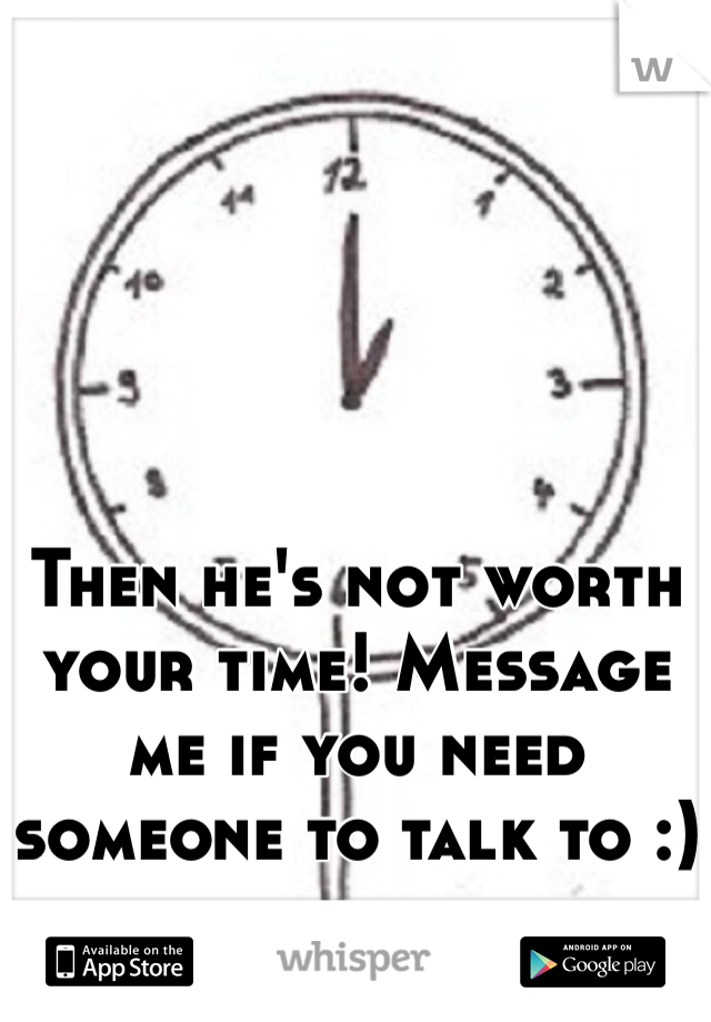 Then he's not worth your time! Message me if you need someone to talk to :)