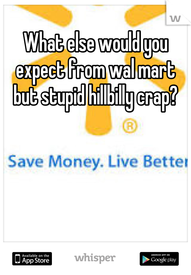 What else would you expect from wal mart but stupid hillbilly crap?