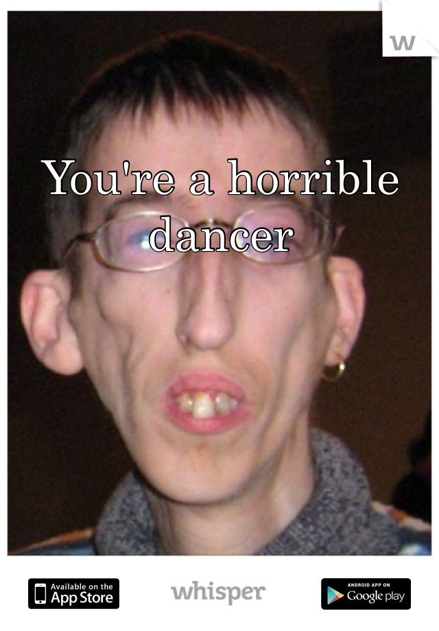 You're a horrible dancer 