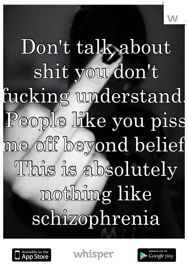 Don't talk about shit you don't fucking understand. People like you piss me off beyond belief. This is absolutely nothing like schizophrenia 