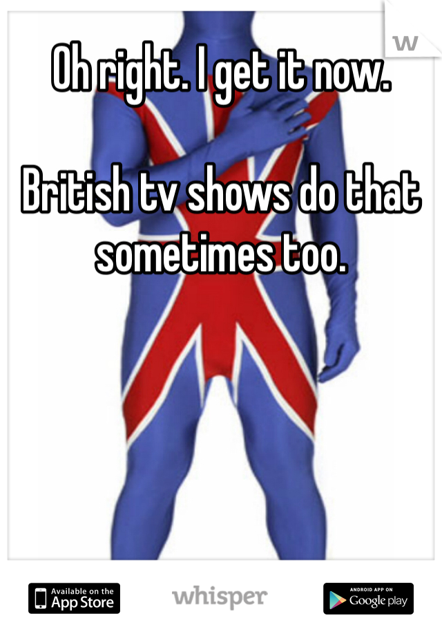 Oh right. I get it now. 

British tv shows do that sometimes too. 