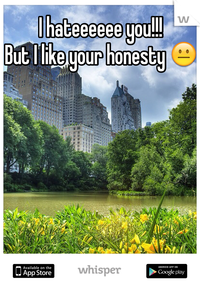 I hateeeeee you!!!
But I like your honesty 😐