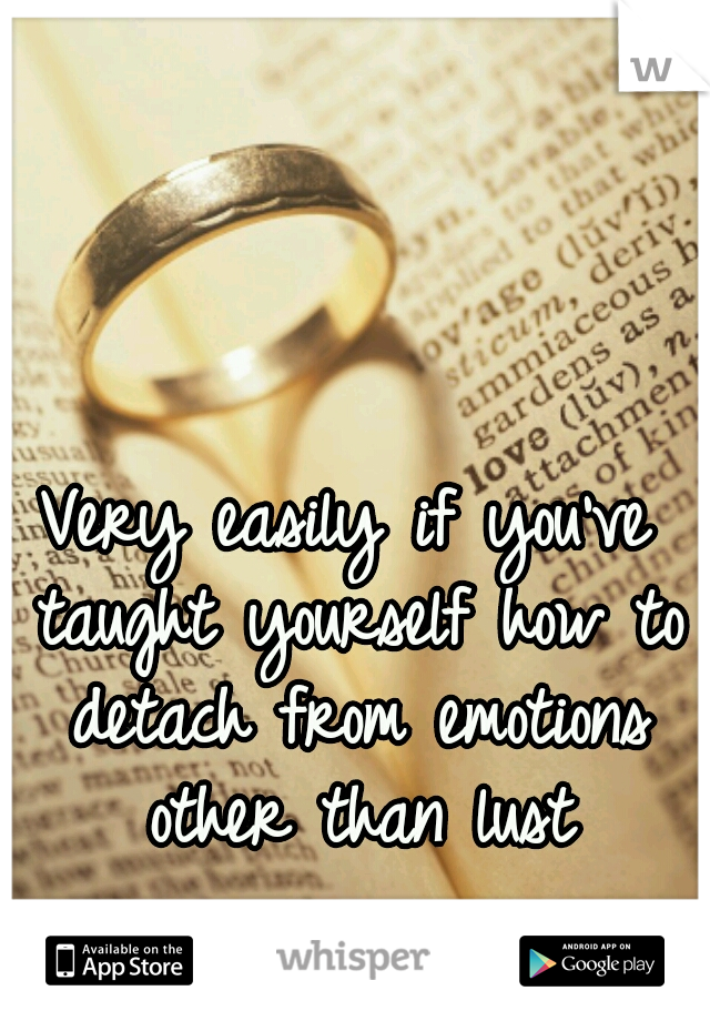 Very easily if you've taught yourself how to detach from emotions other than lust