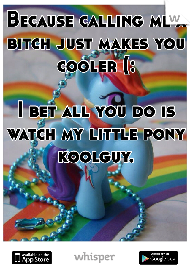 Because calling me a bitch just makes you cooler (:

I bet all you do is watch my little pony koolguy.