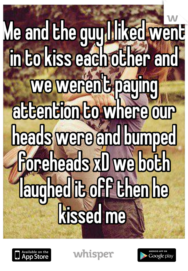 Me and the guy I liked went in to kiss each other and we weren't paying attention to where our heads were and bumped foreheads xD we both laughed it off then he kissed me 