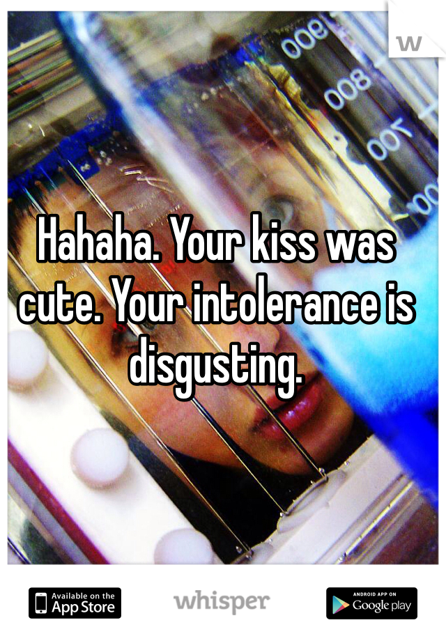 Hahaha. Your kiss was cute. Your intolerance is disgusting. 