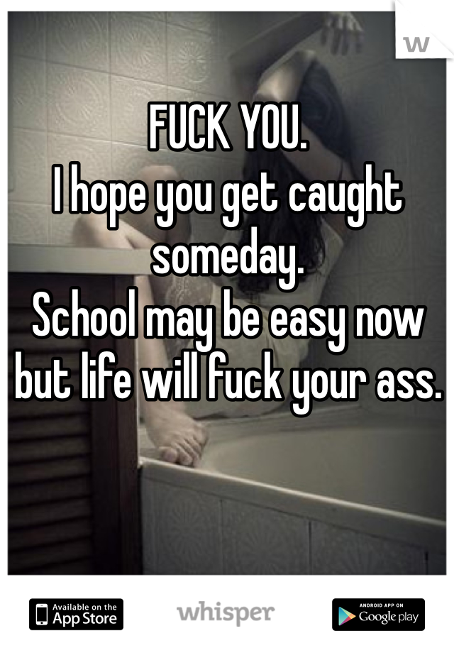 FUCK YOU. 
I hope you get caught someday. 
School may be easy now but life will fuck your ass. 