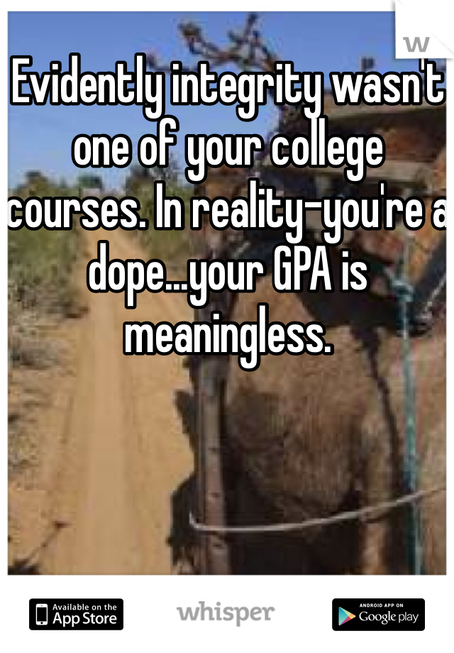 Evidently integrity wasn't one of your college courses. In reality-you're a dope...your GPA is meaningless.