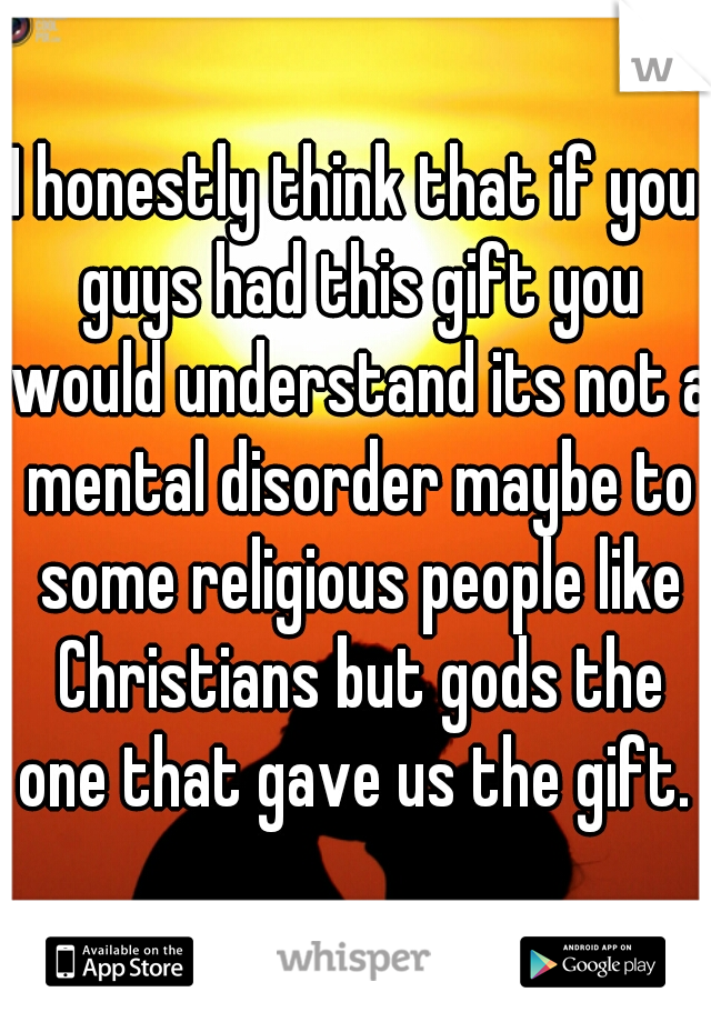 I honestly think that if you guys had this gift you would understand its not a mental disorder maybe to some religious people like Christians but gods the one that gave us the gift. 
