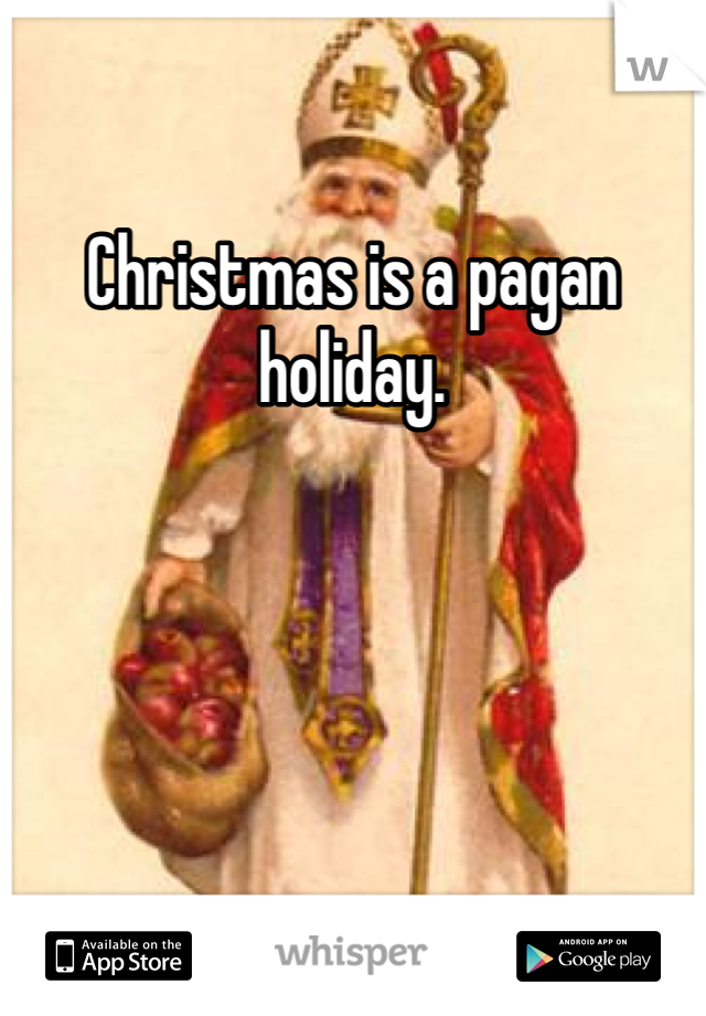 Christmas is a pagan holiday. 
