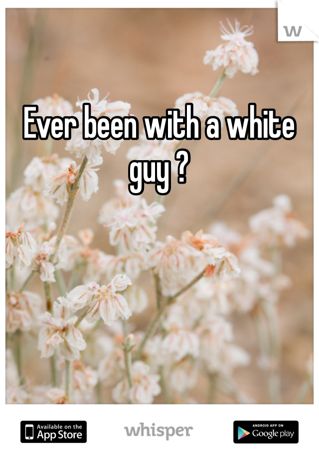 Ever been with a white guy ? 