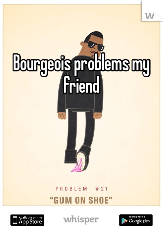 Bourgeois problems my friend