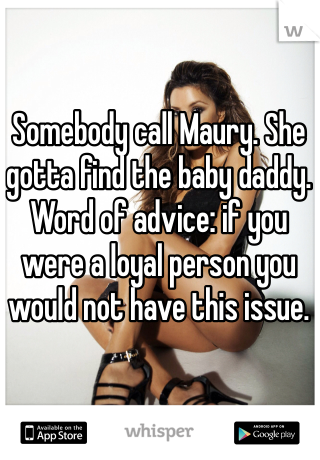 Somebody call Maury. She gotta find the baby daddy. 
Word of advice: if you were a loyal person you would not have this issue. 
