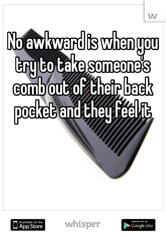 No awkward is when you try to take someone's comb out of their back pocket and they feel it 