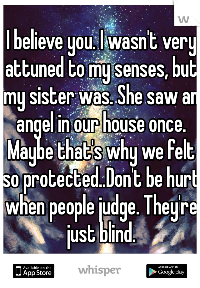 I believe you. I wasn't very attuned to my senses, but my sister was. She saw an angel in our house once. Maybe that's why we felt so protected..Don't be hurt when people judge. They're just blind. 