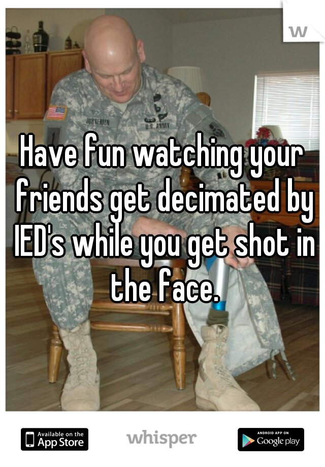 Have fun watching your friends get decimated by IED's while you get shot in the face.