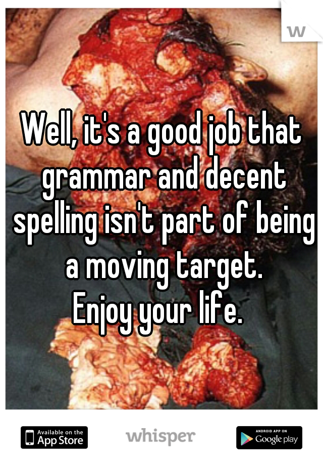 Well, it's a good job that grammar and decent spelling isn't part of being a moving target.

Enjoy your life. 