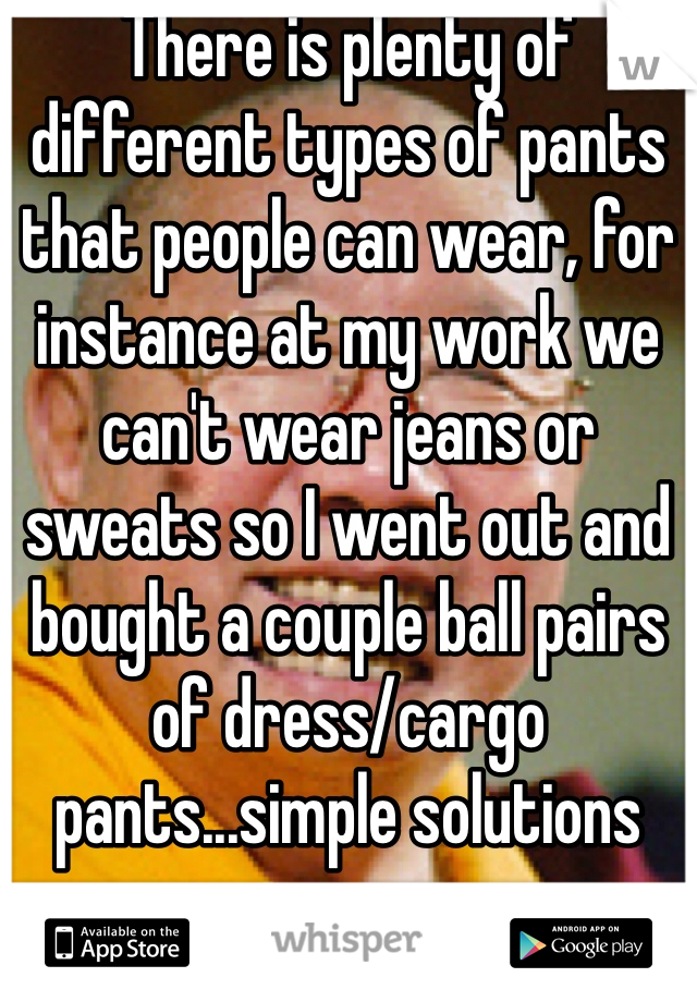 There is plenty of different types of pants that people can wear, for instance at my work we can't wear jeans or sweats so I went out and bought a couple ball pairs of dress/cargo pants...simple solutions