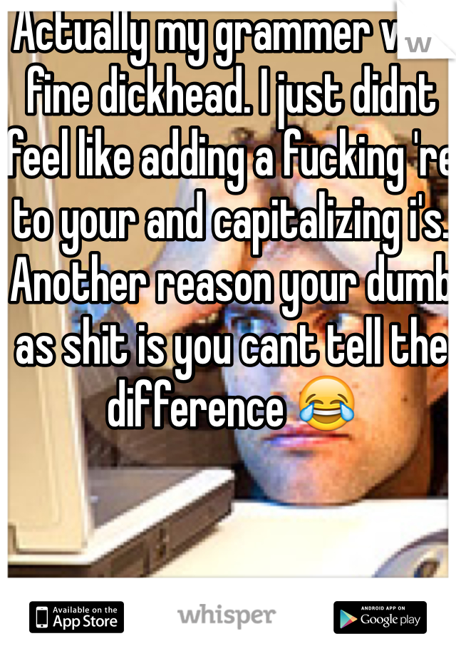 Actually my grammer was fine dickhead. I just didnt feel like adding a fucking 're to your and capitalizing i's. Another reason your dumb as shit is you cant tell the difference 😂