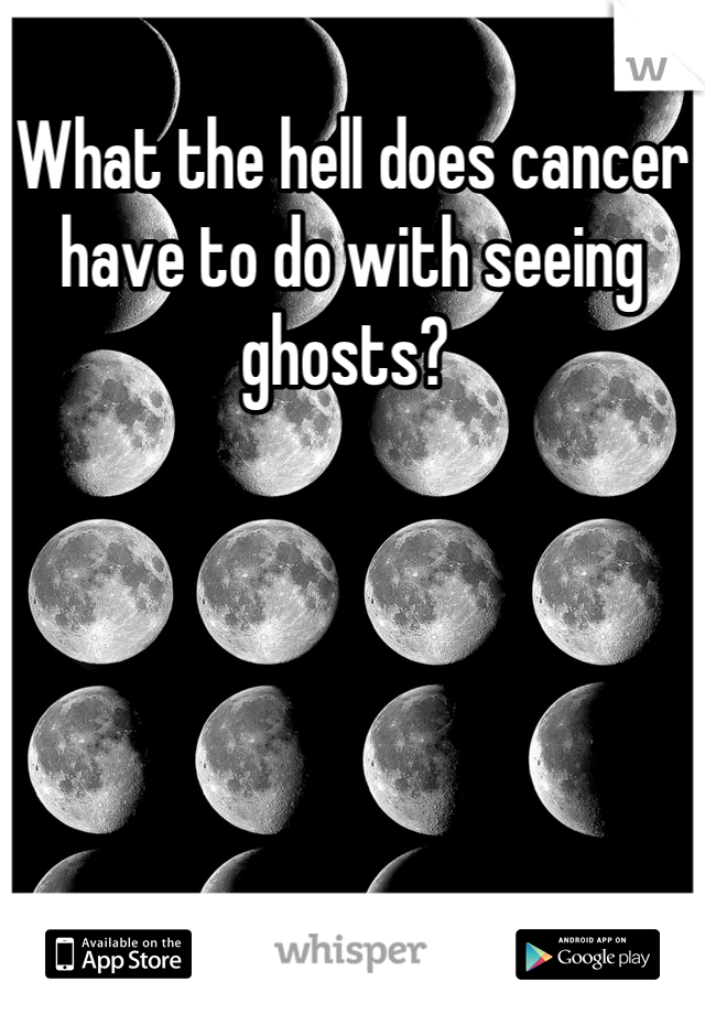 What the hell does cancer have to do with seeing ghosts? 