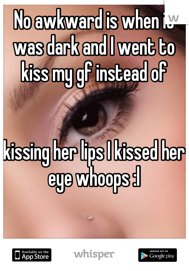 No awkward is when it was dark and I went to kiss my gf instead of 


kissing her lips I kissed her eye whoops :l