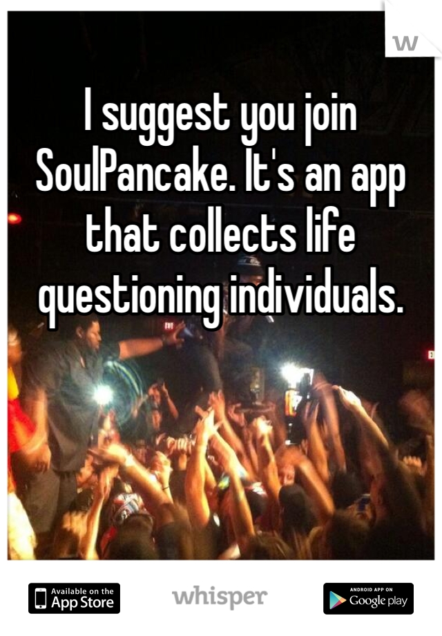 I suggest you join SoulPancake. It's an app that collects life questioning individuals. 