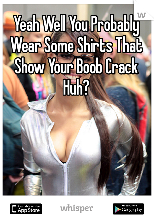 Yeah Well You Probably Wear Some Shirts That Show Your Boob Crack Huh?