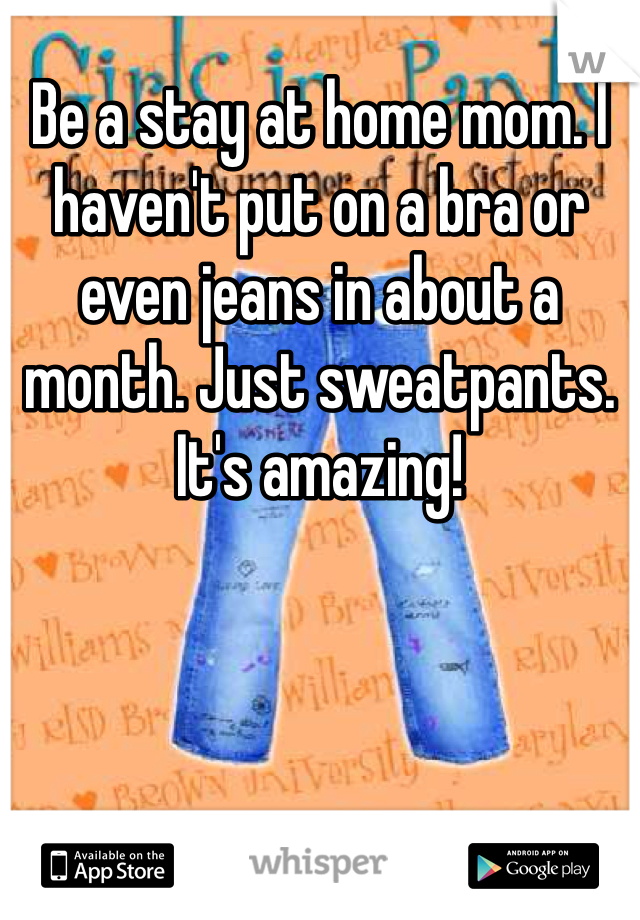Be a stay at home mom. I haven't put on a bra or even jeans in about a month. Just sweatpants. It's amazing!