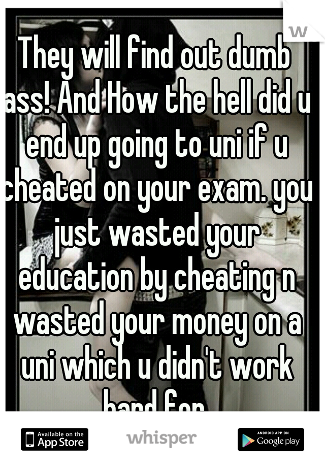 They will find out dumb ass! And How the hell did u end up going to uni if u cheated on your exam. you just wasted your education by cheating n wasted your money on a uni which u didn't work hard for 