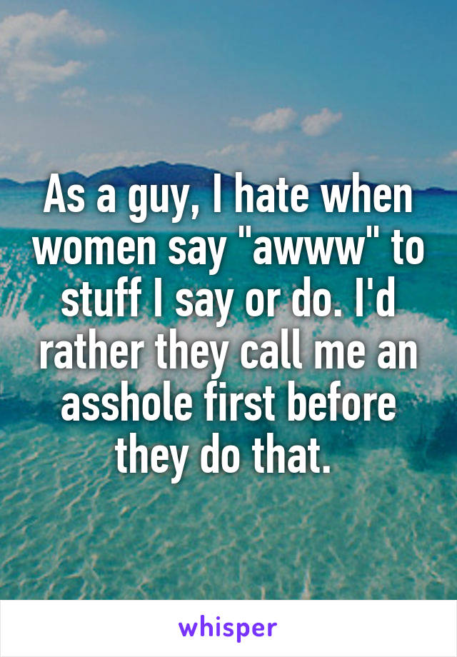 As a guy, I hate when women say "awww" to stuff I say or do. I'd rather they call me an asshole first before they do that. 