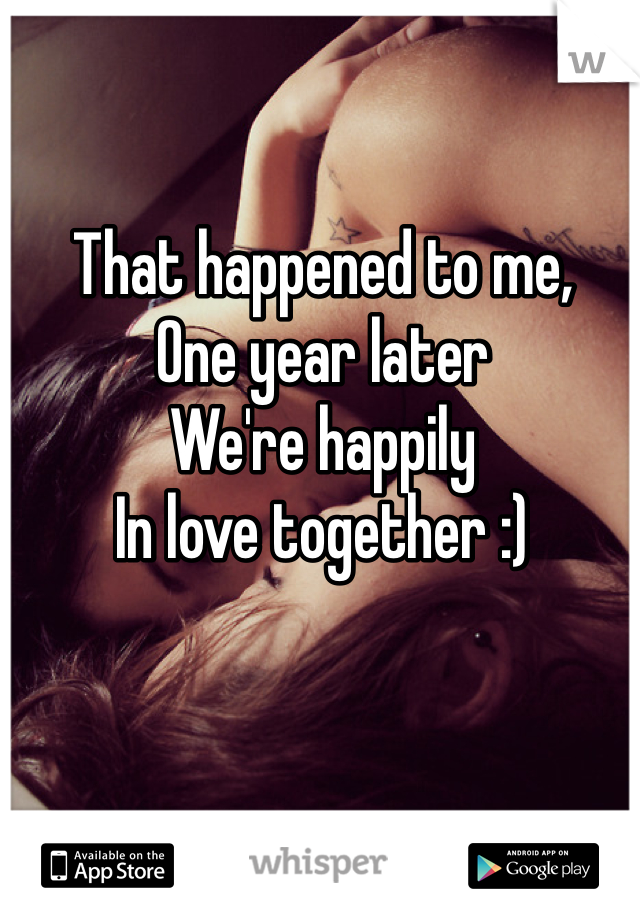 That happened to me,
One year later 
We're happily
In love together :)