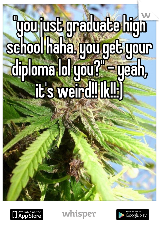 "you just graduate high school haha. you get your diploma lol you?" - yeah, it's weird!! Ik!!:)