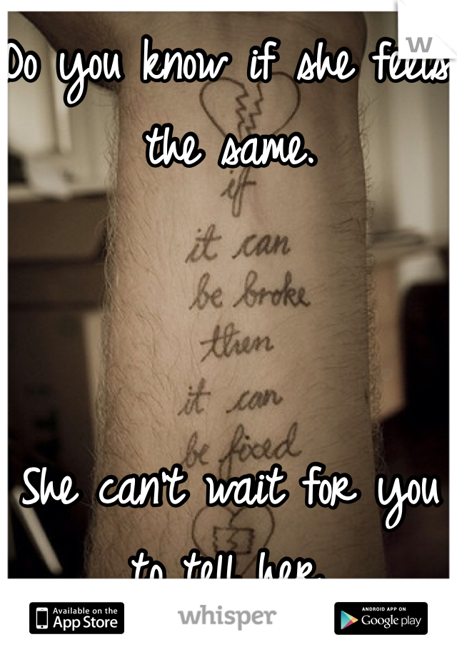 Do you know if she feels the same. 



She can't wait for you to tell her. 